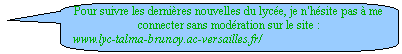 Rectangle  coins arrondis: Pour suivre les dernires nouvelles du lyce, je n'hsite pas  me connecter sans modration sur le site : 
www.lyc-talma-brunoy.ac-versailles.fr/ 

