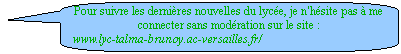 Rectangle  coins arrondis: Pour suivre les dernires nouvelles du lyce, je n'hsite pas  me connecter sans modration sur le site : 
www.lyc-talma-brunoy.ac-versailles.fr/ 

